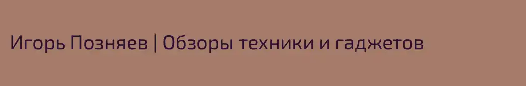Игорь Позняев | Обзоры техники и гаджетов